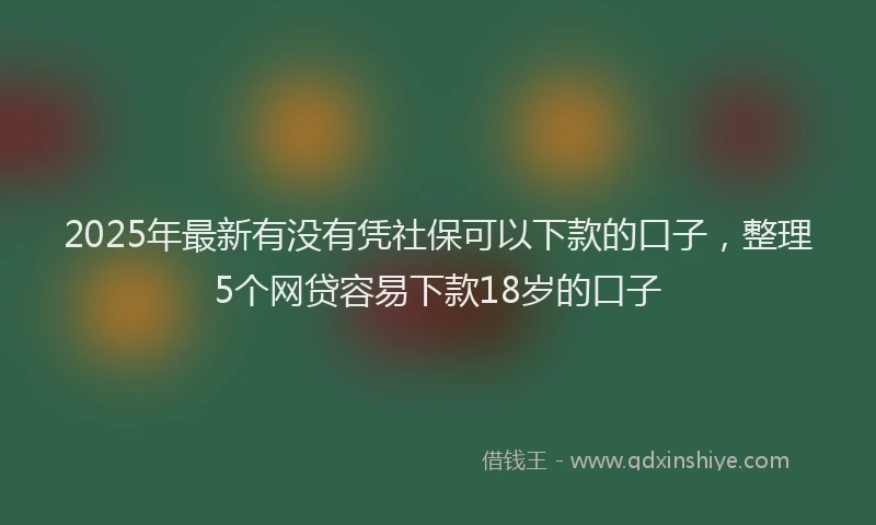 2025年最新有没有凭社保可以下款的口子，整理5个网贷容易下款18岁的口子