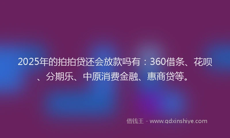 2025年的拍拍贷还会放款吗有：360借条、花呗、分期乐、中原消费金融、惠商贷等。