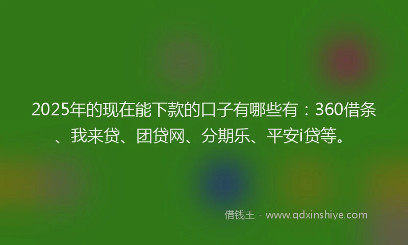 2025年的现在能下款的口子有哪些有：360借条、我来贷、团贷网、分期乐、平安i贷等。