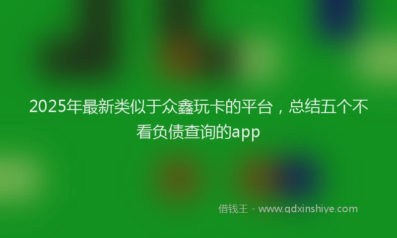 2025年最新类似于众鑫玩卡的平台，总结五个不看负债查询的app