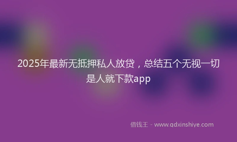 2025年最新无抵押私人放贷，总结五个无视一切是人就下款app