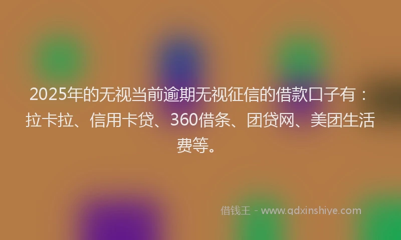 2025年的无视当前逾期无视征信的借款口子有：拉卡拉、信用卡贷、360借条、团贷网、美团生活费等。