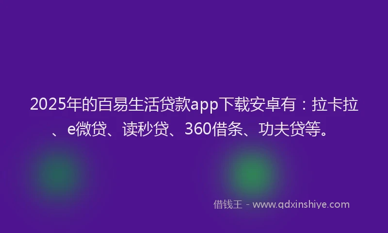 2025年的百易生活贷款app下载安卓有：拉卡拉、e微贷、读秒贷、360借条、功夫贷等。