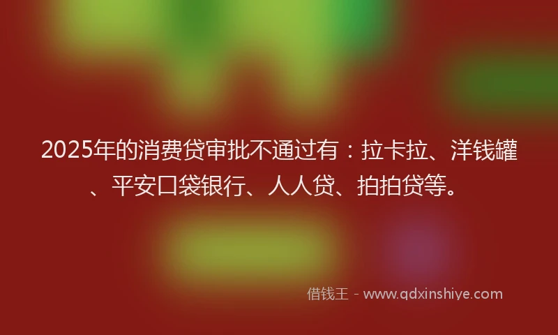 2025年的消费贷审批不通过有：拉卡拉、洋钱罐、平安口袋银行、人人贷、拍拍贷等。
