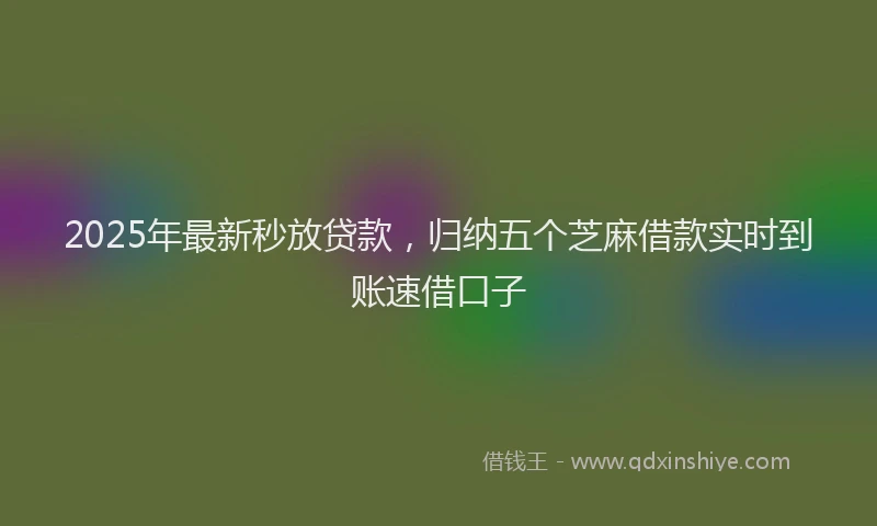 2025年最新秒放贷款，归纳五个芝麻借款实时到账速借口子