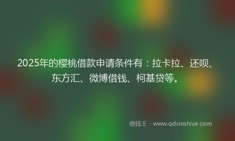 2025年的樱桃借款申请条件有：拉卡拉、还呗、东方汇、微博借钱、柯基贷等。
