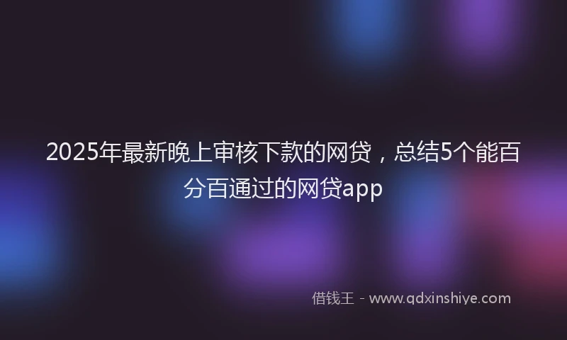 2025年最新晚上审核下款的网贷，总结5个能百分百通过的网贷app