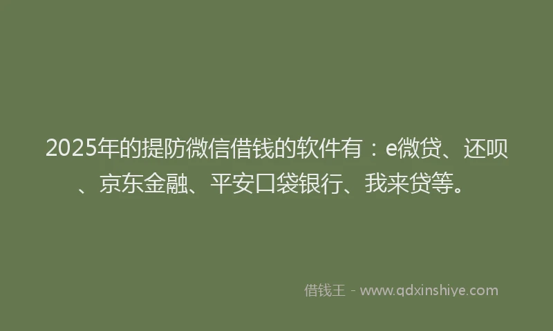 2025年的提防微信借钱的软件有：e微贷、还呗、京东金融、平安口袋银行、我来贷等。
