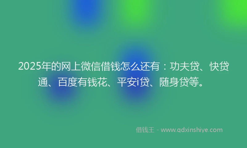 2025年的网上微信借钱怎么还有：功夫贷、快贷通、百度有钱花、平安i贷、随身贷等。