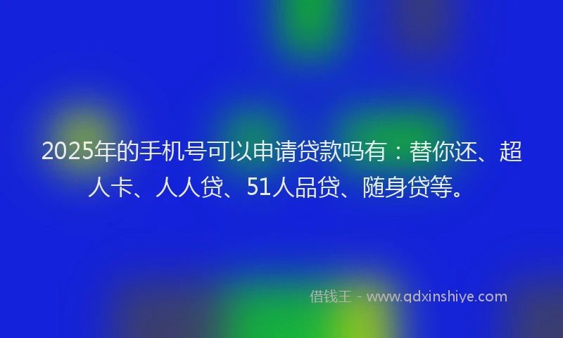 2025年的手机号可以申请贷款吗有：替你还、超人卡、人人贷、51人品贷、随身贷等。