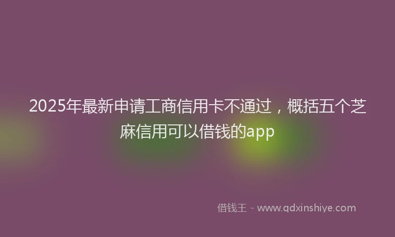 2025年最新申请工商信用卡不通过，概括五个芝麻信用可以借钱的app