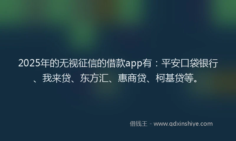 2025年的无视征信的借款app有：平安口袋银行、我来贷、东方汇、惠商贷、柯基贷等。