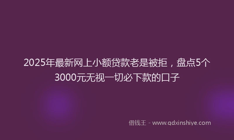 2025年最新网上小额贷款老是被拒，盘点5个3000元无视一切必下款的口子