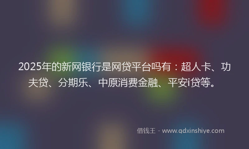 2025年的新网银行是网贷平台吗有：超人卡、功夫贷、分期乐、中原消费金融、平安i贷等。