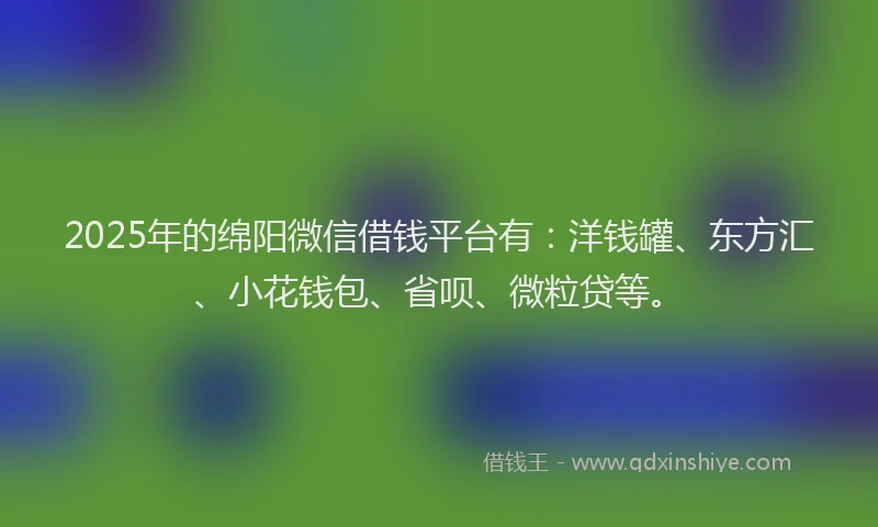 2025年的绵阳微信借钱平台有：洋钱罐、东方汇、小花钱包、省呗、微粒贷等。
