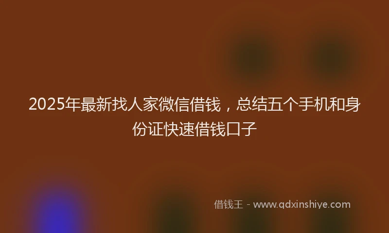 2025年最新找人家微信借钱，总结五个手机和身份证快速借钱口子