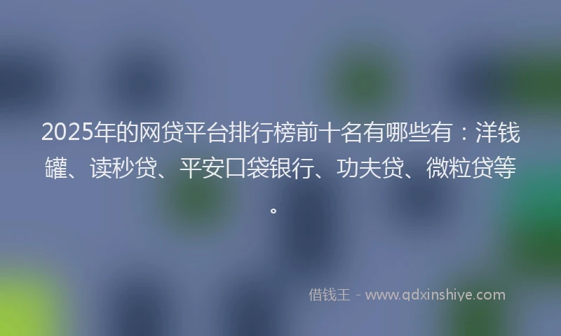 2025年的网贷平台排行榜前十名有哪些有：洋钱罐、读秒贷、平安口袋银行、功夫贷、微粒贷等。