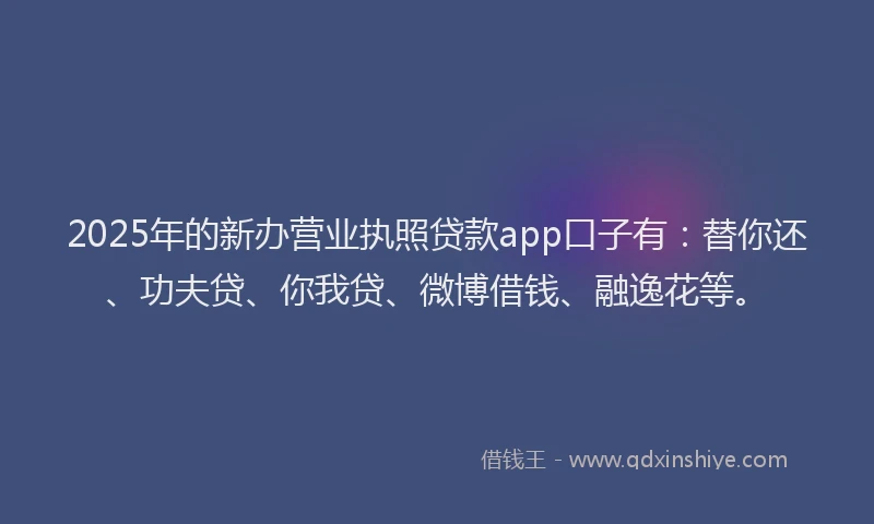 2025年的新办营业执照贷款app口子有：替你还、功夫贷、你我贷、微博借钱、融逸花等。