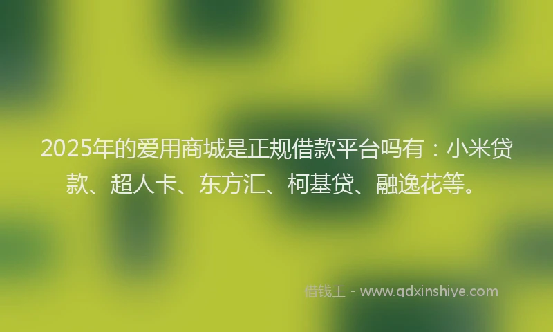 2025年的爱用商城是正规借款平台吗有：小米贷款、超人卡、东方汇、柯基贷、融逸花等。