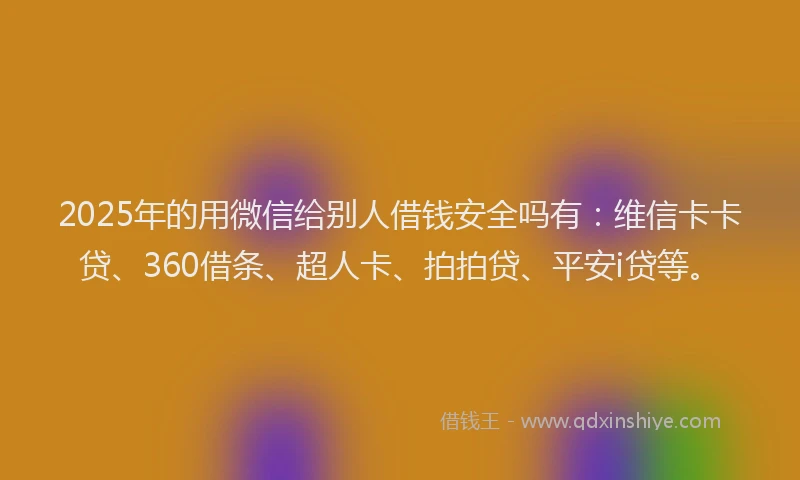 2025年的用微信给别人借钱安全吗有：维信卡卡贷、360借条、超人卡、拍拍贷、平安i贷等。