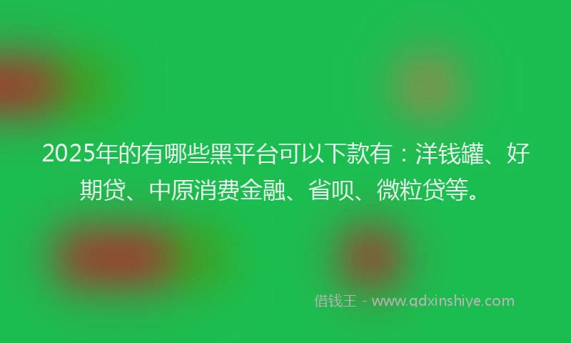 2025年的有哪些黑平台可以下款有：洋钱罐、好期贷、中原消费金融、省呗、微粒贷等。