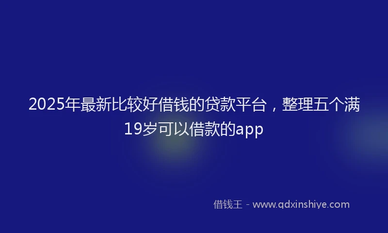 2025年最新比较好借钱的贷款平台,整理五个满19岁可以借款的app
