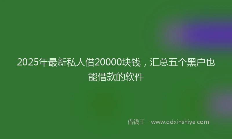 2025年最新私人借20000块钱，汇总五个黑户也能借款的软件