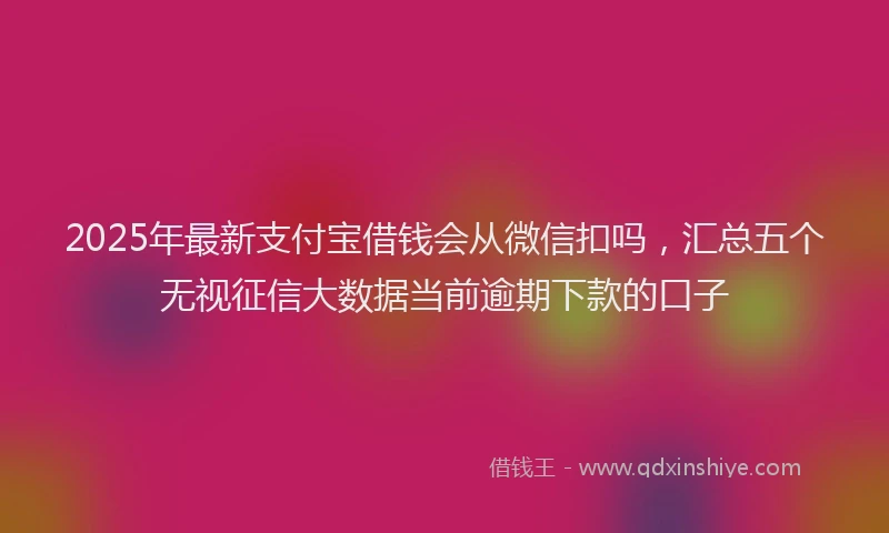 2025年最新支付宝借钱会从微信扣吗，汇总五个无视征信大数据当前逾期下款的口子