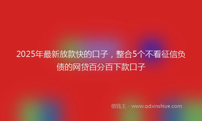 2025年最新放款快的口子，整合5个不看征信负债的网贷百分百下款口子