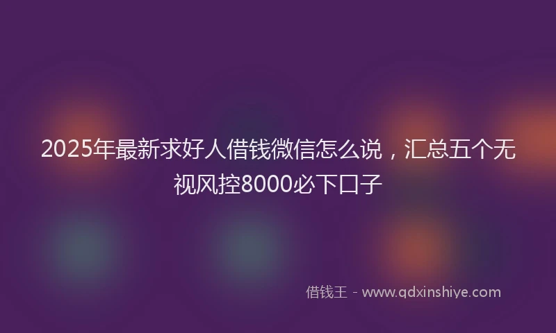 2025年最新求好人借钱微信怎么说，汇总五个无视风控8000必下口子