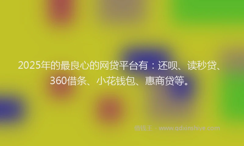 2025年的最良心的网贷平台有：还呗、读秒贷、360借条、小花钱包、惠商贷等。