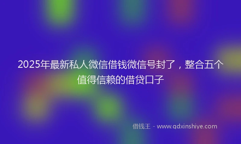 2025年最新私人微信借钱微信号封了，整合五个值得信赖的借贷口子