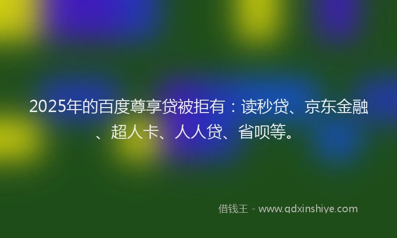 2025年的百度尊享贷被拒有：读秒贷、京东金融、超人卡、人人贷、省呗等。