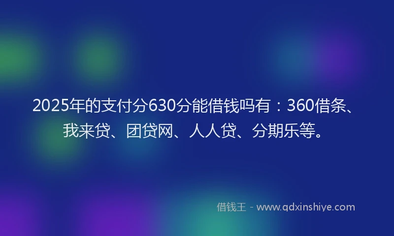 2025年的支付分630分能借钱吗有：360借条、我来贷、团贷网、人人贷、分期乐等。