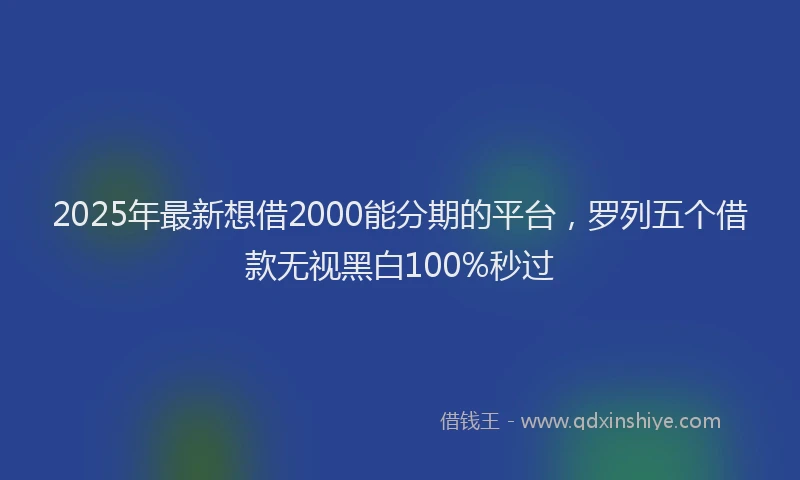 2025年最新想借2000能分期的平台，罗列五个借款无视黑白100%秒过