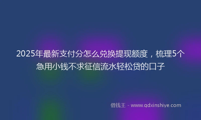 2025年最新支付分怎么兑换提现额度，梳理5个急用小钱不求征信流水轻松贷的口子