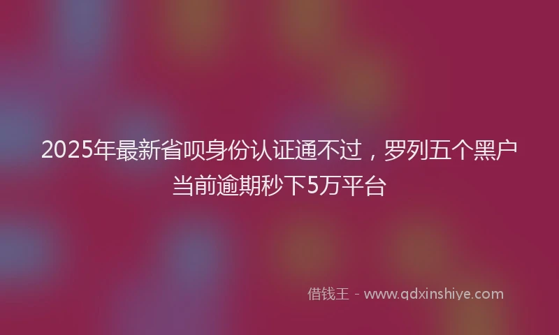 2025年最新省呗身份认证通不过，罗列五个黑户当前逾期秒下5万平台