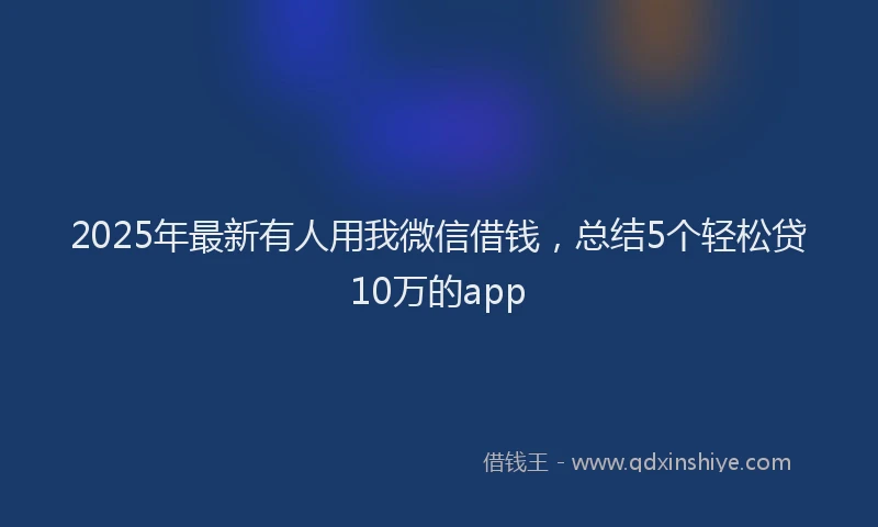 2025年最新有人用我微信借钱，总结5个轻松贷10万的app