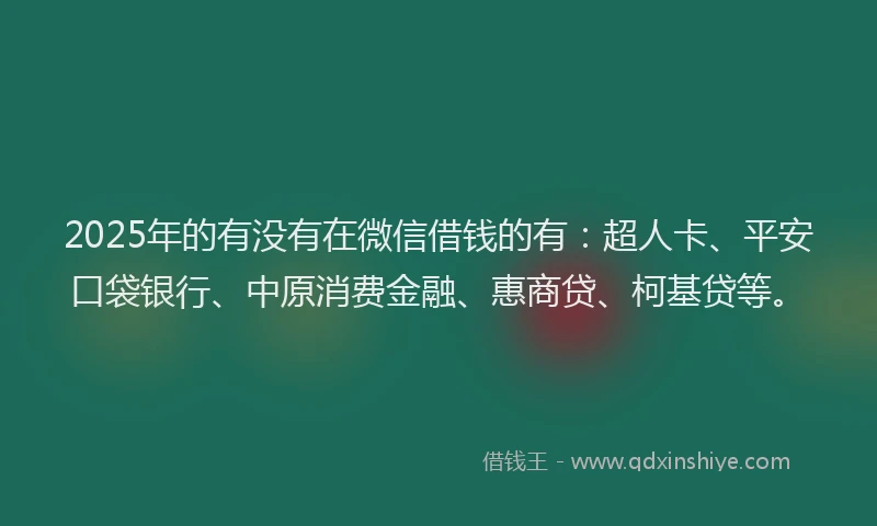 2025年的有没有在微信借钱的有：超人卡、平安口袋银行、中原消费金融、惠商贷、柯基贷等。