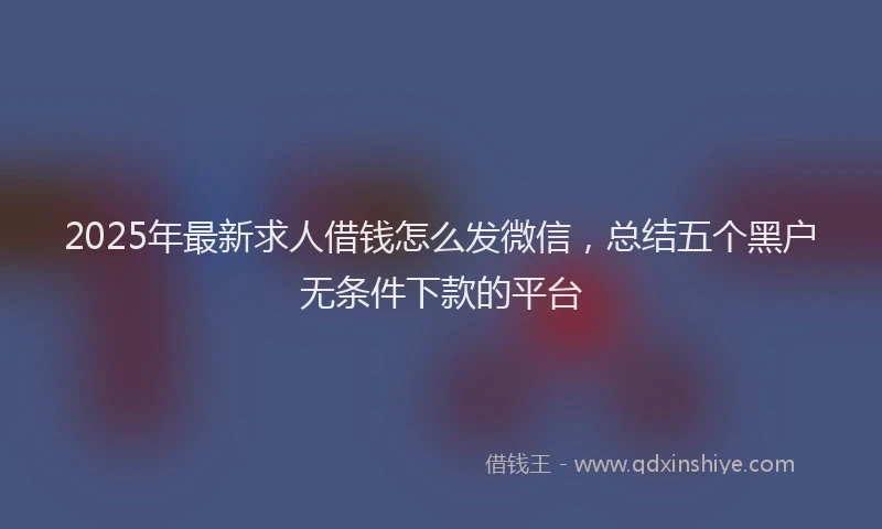2025年最新求人借钱怎么发微信，总结五个黑户无条件下款的平台