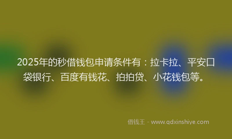 2025年的秒借钱包申请条件有：拉卡拉、平安口袋银行、百度有钱花、拍拍贷、小花钱包等。