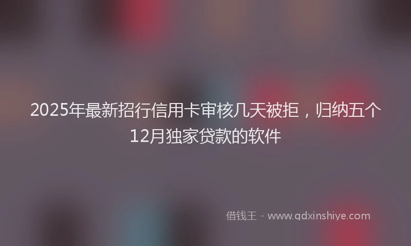2025年最新招行信用卡审核几天被拒，归纳五个12月独家贷款的软件