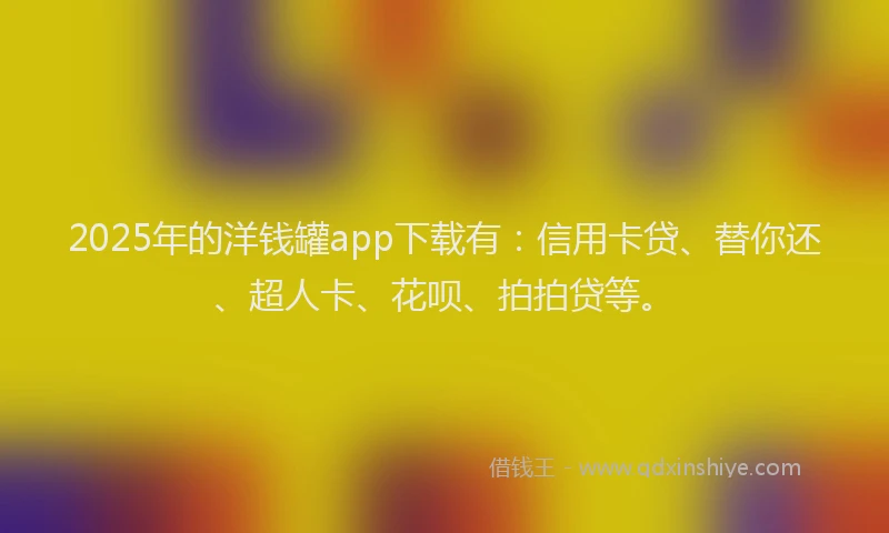 2025年的洋钱罐app下载有：信用卡贷、替你还、超人卡、花呗、拍拍贷等。