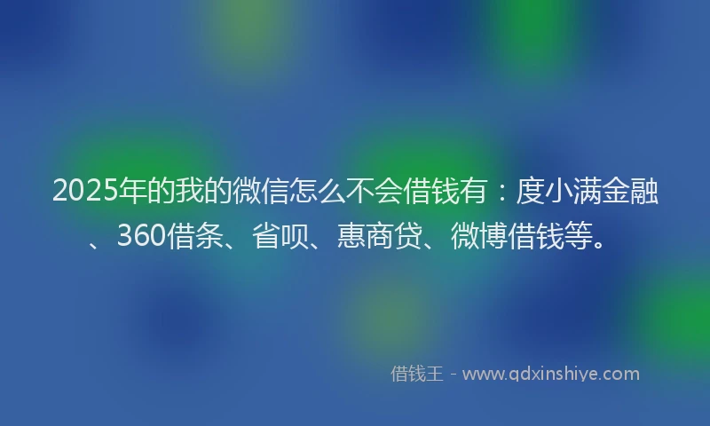 2025年的我的微信怎么不会借钱有：度小满金融、360借条、省呗、惠商贷、微博借钱等。