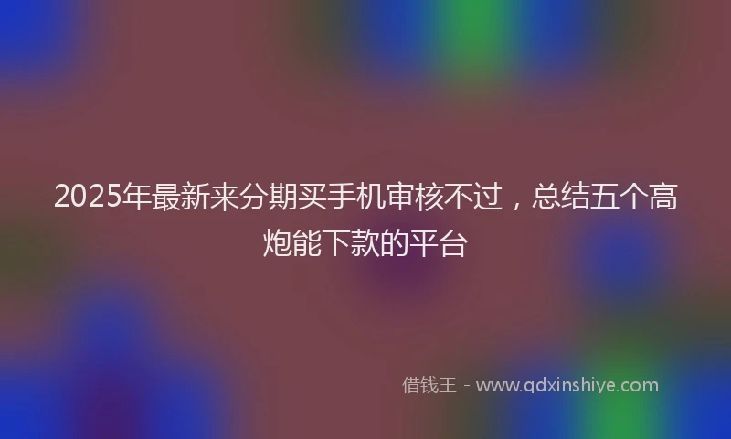 2025年最新来分期买手机审核不过，总结五个高炮能下款的平台
