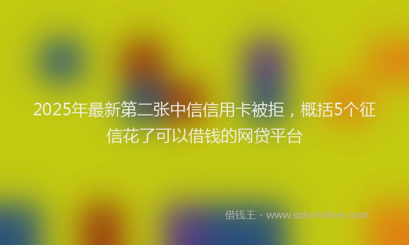 2025年最新第二张中信信用卡被拒，概括5个征信花了可以借钱的网贷平台