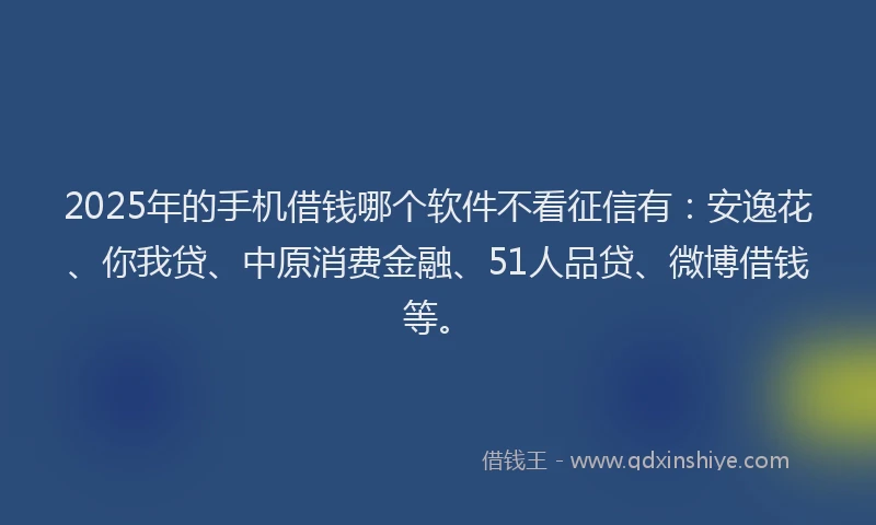 2025年的手机借钱哪个软件不看征信有：安逸花、你我贷、中原消费金融、51人品贷、微博借钱等。