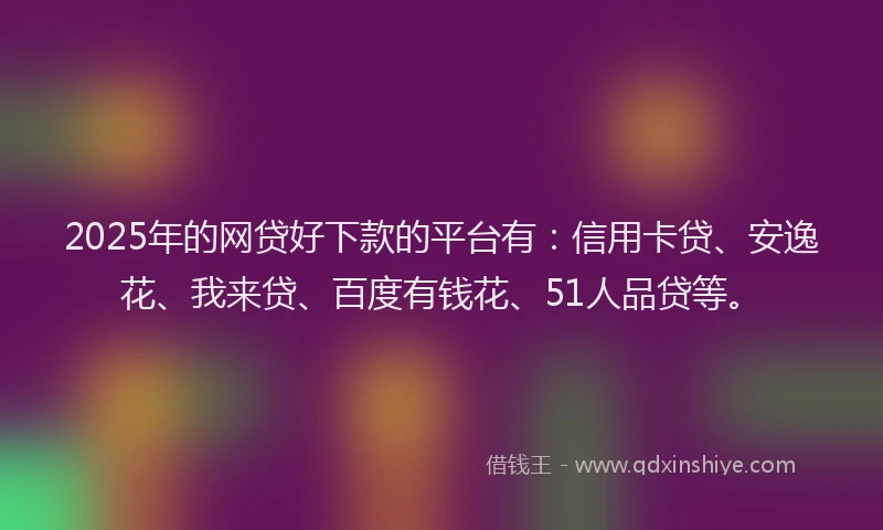 2025年的网贷好下款的平台有：信用卡贷、安逸花、我来贷、百度有钱花、51人品贷等。
