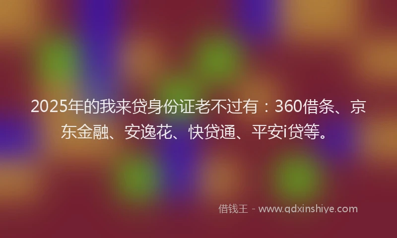2025年的我来贷身份证老不过有：360借条、京东金融、安逸花、快贷通、平安i贷等。