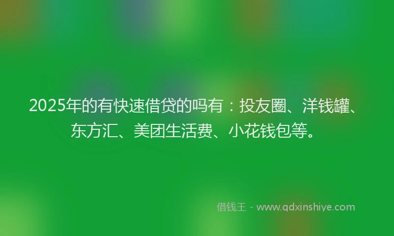 2025年的有快速借贷的吗有：投友圈、洋钱罐、东方汇、美团生活费、小花钱包等。